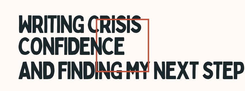 Writing crisis, confidence, and finding my next&nbsp;step…